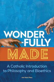 Wonderfully Made: A Catholic Introduction to Philosophy and Bioethics